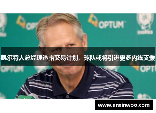 凯尔特人总经理透露交易计划，球队或将引进更多内线支援