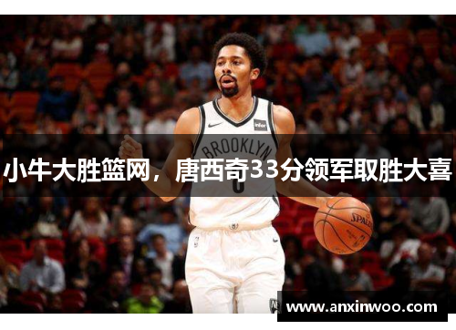 小牛大胜篮网，唐西奇33分领军取胜大喜