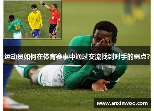 运动员如何在体育赛事中通过交流找到对手的弱点？