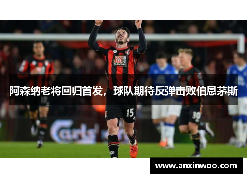 阿森纳老将回归首发，球队期待反弹击败伯恩茅斯