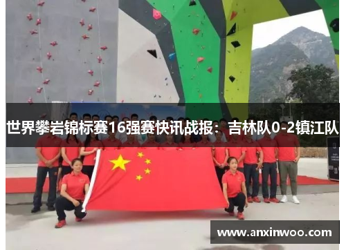 世界攀岩锦标赛16强赛快讯战报：吉林队0-2镇江队