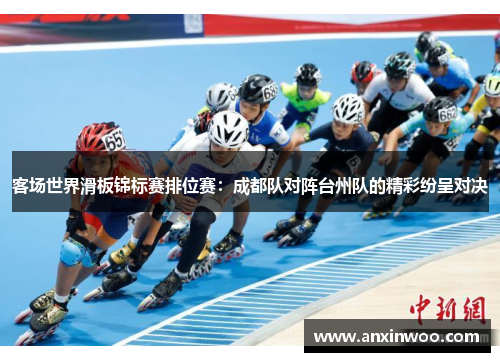 客场世界滑板锦标赛排位赛：成都队对阵台州队的精彩纷呈对决