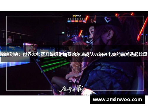 巅峰对决：世界大师赛升降级附加赛哈尔滨战队vs绍兴电竞的高潮迭起较量